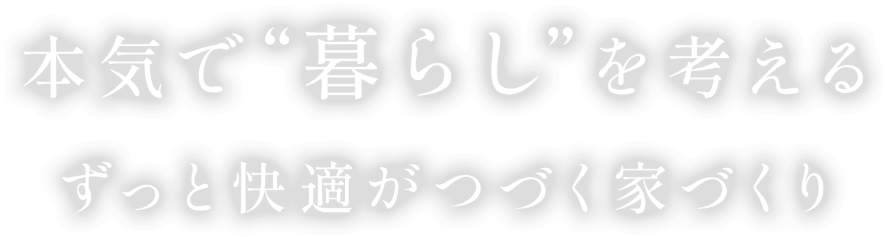 本気で“暮らし”を考える ずっと快適がつづく家づくり